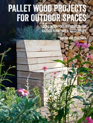 Pallet Wood Projects for Outdoor Spaces: 35 Contemporary Projects for Garden Furniture & Accessories by Van Overbeek, Hester