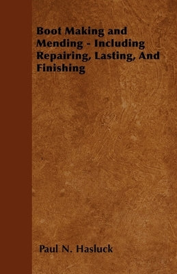 Boot Making and Mending - Including Repairing, Lasting, and Finishing by Hasluck, Paul N.