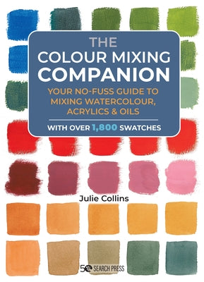 The Colour Mixing Companion: Your No-Fuss Guide to Mixing Watercolour, Acrylics and Oils. with Over 1,800 Swa Tches by Collins, Julie