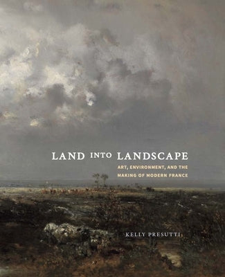 Land Into Landscape: Art, Environment, and the Making of Modern France by Presutti, Kelly