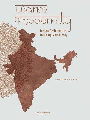 Warm Modernity: Indian Architecture Building Democracy by D'Alfonso, Maddalena