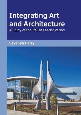 Integrating Art and Architecture: A Study of the Italian Fascist Period by Harry, Savanah