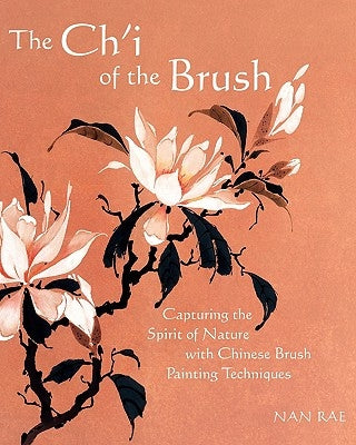 The Ch'i of the Brush: Capturing the Spirit of Nature with Chinese Brush Painting Techniques by Rae, Nan
