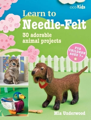 Learn to Needle-Felt: 30 Adorable Animal Projects for Children Aged 7+ by Underwood, Mia