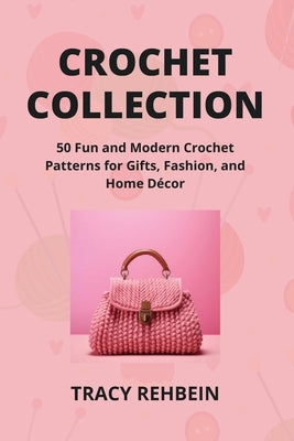 Crochet Collection: 50 Fun and Modern Crochet Patterns for Gifts, Fashion, and Home Décor by Rehbein, Tracy