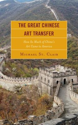 The Great Chinese Art Transfer: How So Much of China's Art Came to America by St Clair, Michael