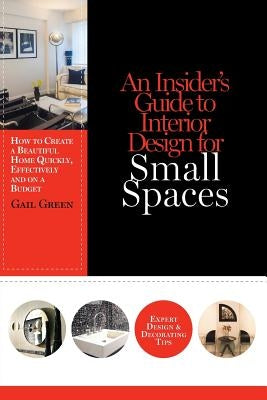 An Insider's Guide to Interior Design for Small Spaces: How to Create a Beautiful Home Quickly, Effectively and on a Budget by Green, Gail