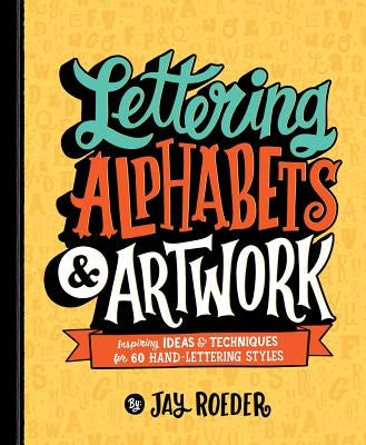 Lettering Alphabets & Artwork: Inspiring Ideas & Techniques for 60 Hand-Lettering Styles by Roeder, Jay