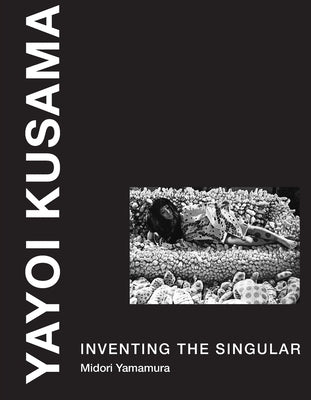 Yayoi Kusama: Inventing the Singular by Yamamura, Midori