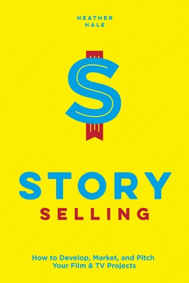 Story Selling: How to Develop, Market, and Pitch Your Film & TV Projects by Hale, Heather