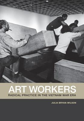 Art Workers: Radical Practice in the Vietnam War Era by Bryan-Wilson, Julia