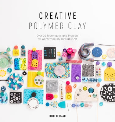 Creative Polymer Clay: Over 30 Techniques and Projects for Contemporary Wearable Art by Helyard, Heidi