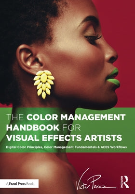 The Color Management Handbook for Visual Effects Artists: Digital Color Principles, Color Management Fundamentals & ACES Workflows by Perez, Victor