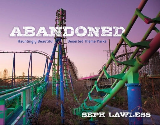 Abandoned: Hauntingly Beautiful Deserted Theme Parks by Lawless, Seph