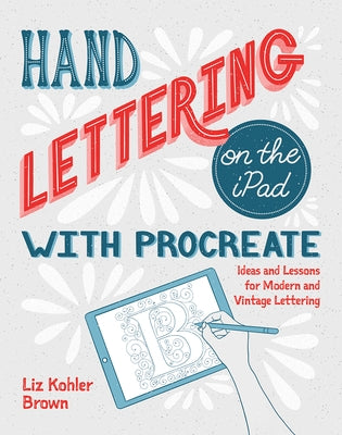 Hand Lettering on the iPad with Procreate: Ideas and Lessons for Modern and Vintage Lettering by Kohler Brown, Liz
