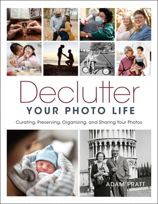 Declutter Your Photo Life: Curating, Preserving, Organizing, and Sharing Your Photos by Pratt, Adam
