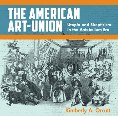 The American Art-Union: Utopia and Skepticism in the Antebellum Era by Orcutt, Kimberly A.