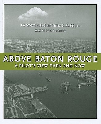 Above Baton Rouge: A Pilot's View Then and Now by Frey, Fred C.