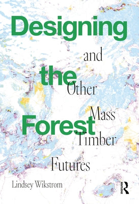 Designing the Forest and other Mass Timber Futures by Wikstrom, Lindsey