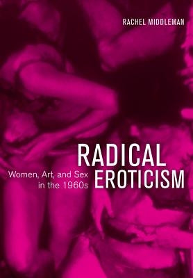 Radical Eroticism: Women, Art, and Sex in the 1960s by Middleman, Rachel