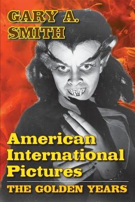 American International Pictures: The Golden Years by Smith, Gary A.