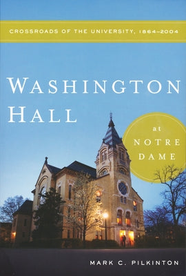 Washington Hall at Notre Dame: Crossroads of the University, 1864-2004 by Pilkinton, Mark C.