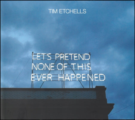 Tim Etchells: Let's Pretend None of This Ever Happened by Etchells, Tim