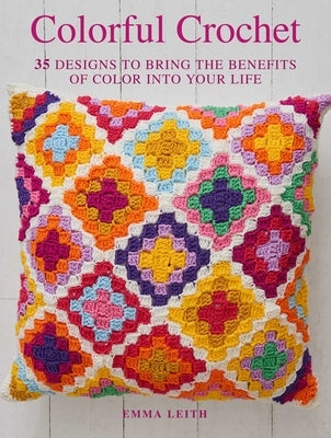 Colorful Crochet: 35 Designs to Bring the Benefits of Color Into Your Life by Leith, Emma