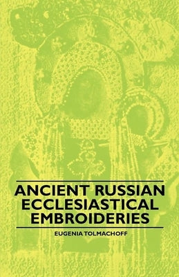 Ancient Russian Ecclesiastical Embroideries by Tolmachoff, Eugenia