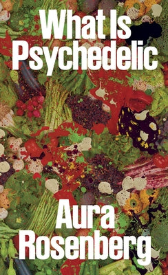 Aura Rosenberg: What Is Psychedelic by Rosenberg, Aura