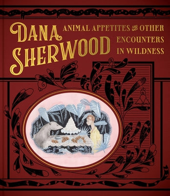 Dana Sherwood: Animal Appetites & Other Encounters in Wildness by Sherwood, Dana