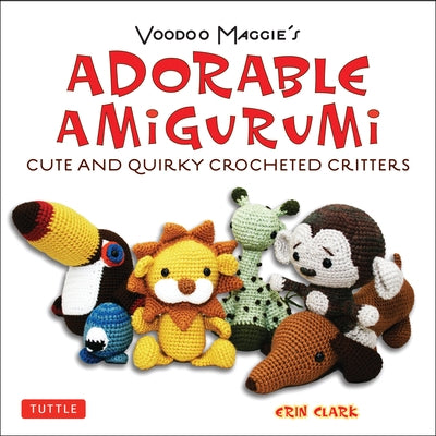 Adorable Amigurumi - Cute and Quirky Crocheted Critters: Instructions for Crocheted Stuffed Toys by Clark, Erin