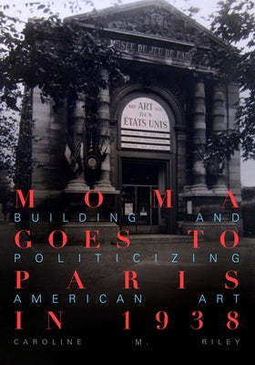 MoMA Goes to Paris in 1938: Building and Politicizing American Art by Riley, Caroline M.