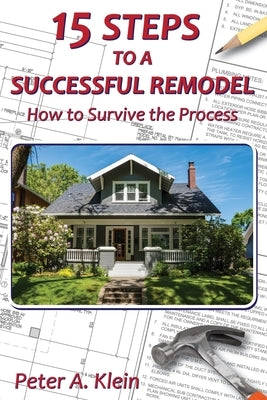 15 Steps to a Successful Remodel: How to Survive the Process by Klein, Peter A.