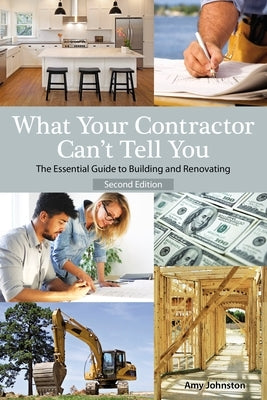What Your Contractor Can't Tell You, 2nd Edition: The Essential Guide to Building and Renovating by Johnston, Amy
