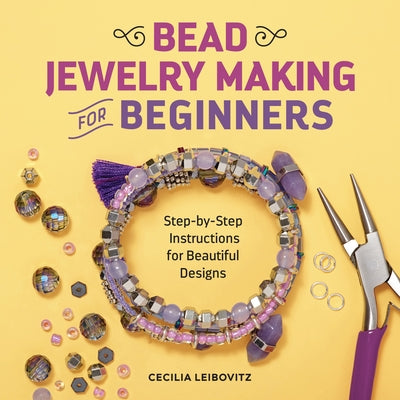 Bead Jewelry Making for Beginners: Step-By-Step Instructions for Beautiful Designs by Leibovitz, Cecilia