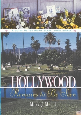 Hollywood Remains to Be Seen: A Guide to the Movie Stars' Final Homes by Masek, Mark