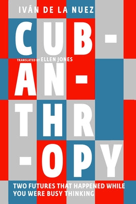 Cubanthropy: Two Futures That Happened While You Were Busy Thinking by de la Nuez, Iv&#195;&#161;n