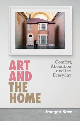 Art and the Home: Comfort, Alienation and the Everyday by Racz, Imogen