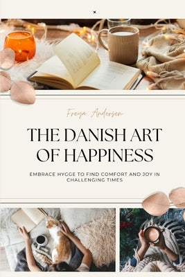 The Danish Art of Happiness: Embrace Hygge to Find Comfort and Joy in Challenging Times by Andersen, Freya