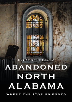 Abandoned North Alabama: Where the Stories Ended by Posey, Robert