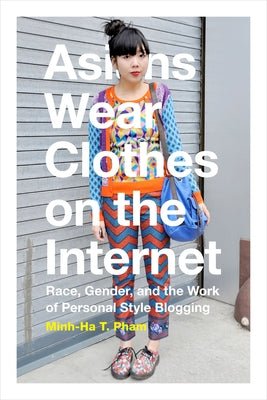 Asians Wear Clothes on the Internet: Race, Gender, and the Work of Personal Style Blogging by Pham, Minh-Ha T.