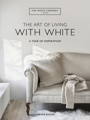 The Art of Living with White: A Year of Inspiration by Chrissie Rucker &. the White Company