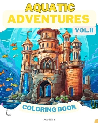 Aquatic Adventures VOL. II COLORING BOOK: Ocean Wonders: A Dive into 50 Imaginative Underwater Realms for Young Artists by Blythe, Joe O.