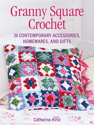 Granny Square Crochet: 35 Contemporary Accessories, Homewares, and Gifts by Hirst, Catherine