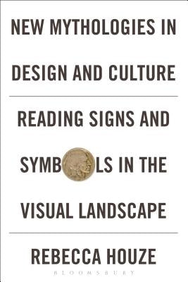 New Mythologies in Design and Culture: Reading Signs and Symbols in the Visual Landscape by Houze, Rebecca