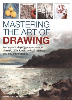 Mastering the Art of Drawing: A Complete Step-By-Step Course in Drawing Techniques, with 25 Projects and 800 Photographs by Sidaway, Ian