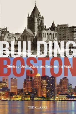 Building Boston: Stories of Architectural and Engineering Feats by Clarke, Ted