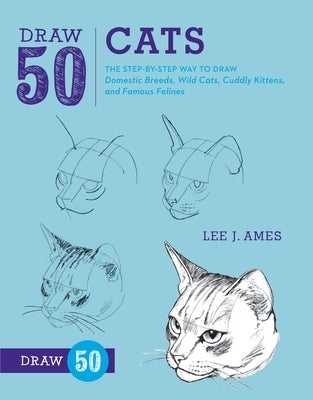 Draw 50 Cats: The Step-By-Step Way to Draw Domestic Breeds, Wild Cats, Cuddly Kittens, and Famous Felines by Ames, Lee J.