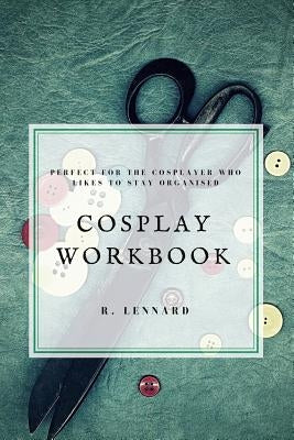 Cosplay Workbook: Perfect for the Cosplayer who likes to stay organised by Lennard, R.